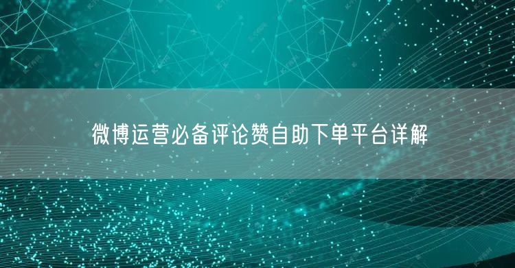 微博运营必备评论赞自助下单平台详解