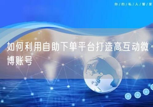如何利用自助下单平台打造高互动微博账号