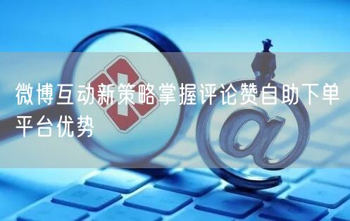 微博互动新策略掌握评论赞自助下单平台优势