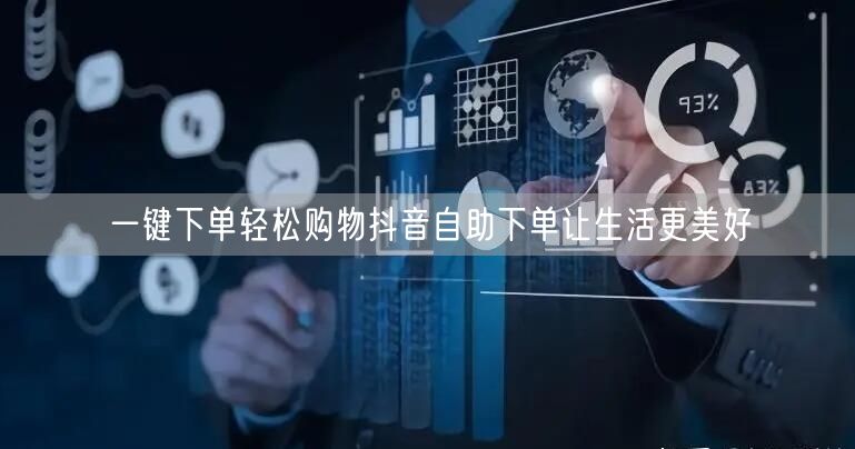 一键下单轻松购物抖音自助下单让生活更美好