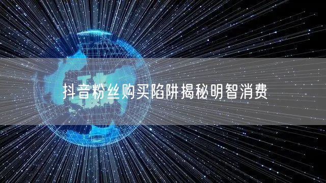 抖音粉丝购买陷阱揭秘明智消费
