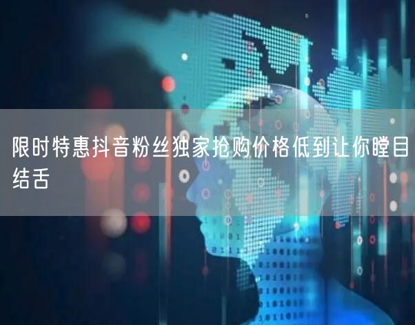 限时特惠抖音粉丝独家抢购价格低到让你瞠目