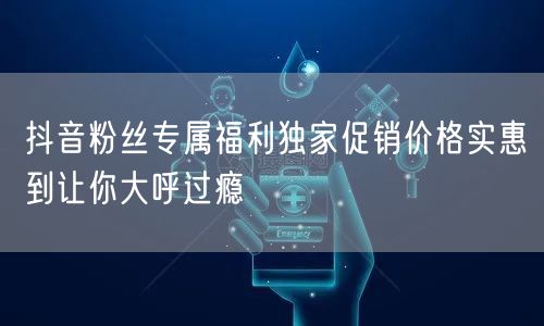 抖音粉丝专属福利独家促销价格实惠到让你大