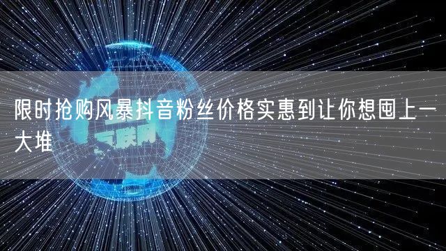 限时抢购风暴抖音粉丝价格实惠到让你想囤上
