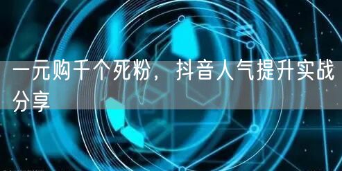一元购千个死粉，抖音人气提升实战分享