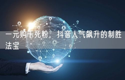 一元购千死粉，抖音人气飙升的制胜法宝