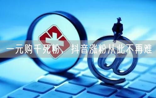 一元购千死粉，抖音涨粉从此不再难