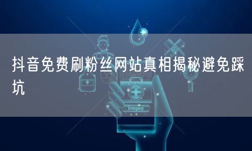 抖音免费刷粉丝网站真相揭秘避免踩坑