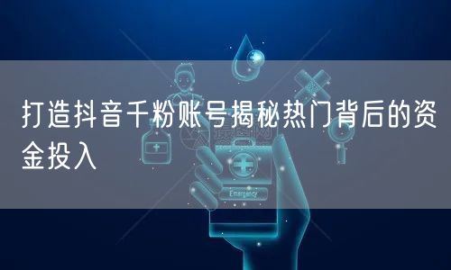 打造抖音千粉账号揭秘热门背后的资金投入