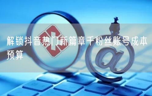 解锁抖音热门新篇章千粉丝账号成本预算