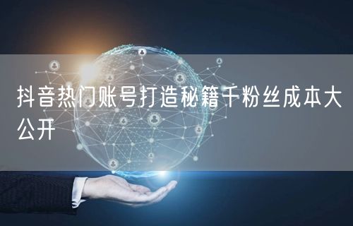 抖音热门账号打造秘籍千粉丝成本大公开