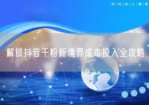 解锁抖音千粉新境界成本投入全攻略