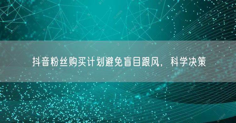 抖音粉丝购买计划避免盲目跟风，科学决策