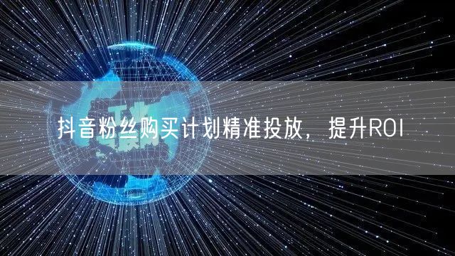 抖音粉丝购买计划精准投放，提升ROI