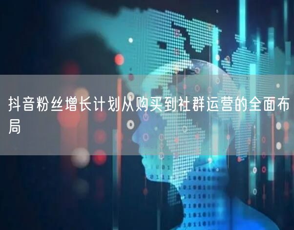 抖音粉丝增长计划从购买到社群运营的全面布