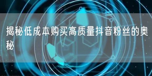 揭秘低成本购买高质量抖音粉丝的奥秘
