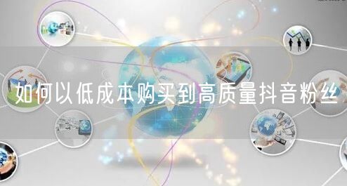 如何以低成本购买到高质量抖音粉丝