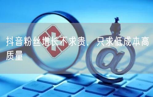 抖音粉丝增长不求贵，只求低成本高质量
