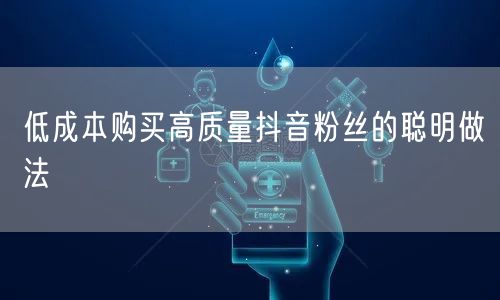 低成本购买高质量抖音粉丝的聪明做法