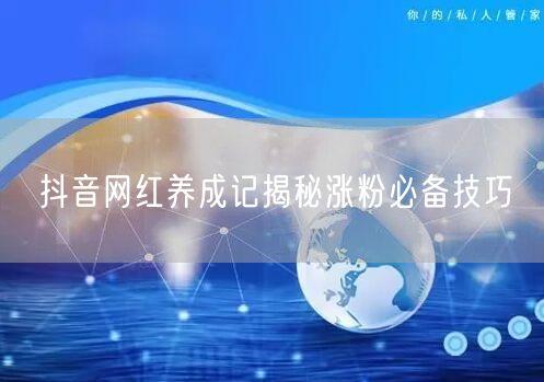 抖音网红养成记揭秘涨粉必备技巧