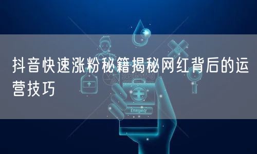 抖音快速涨粉秘籍揭秘网红背后的运营技巧