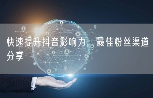 快速提升抖音影响力，最佳粉丝渠道分享