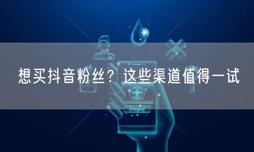 想买抖音粉丝？这些渠道值得一试