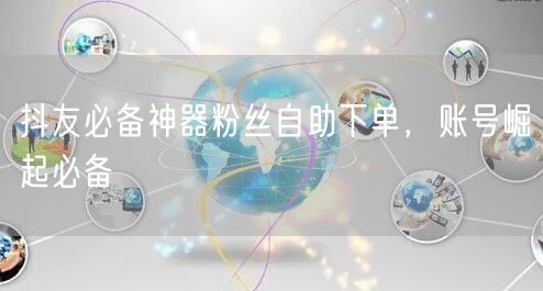 抖友必备神器粉丝自助下单，账号崛起必备