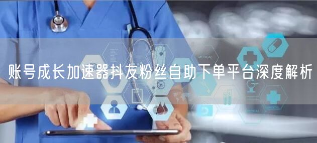 账号成长加速器抖友粉丝自助下单平台深度解