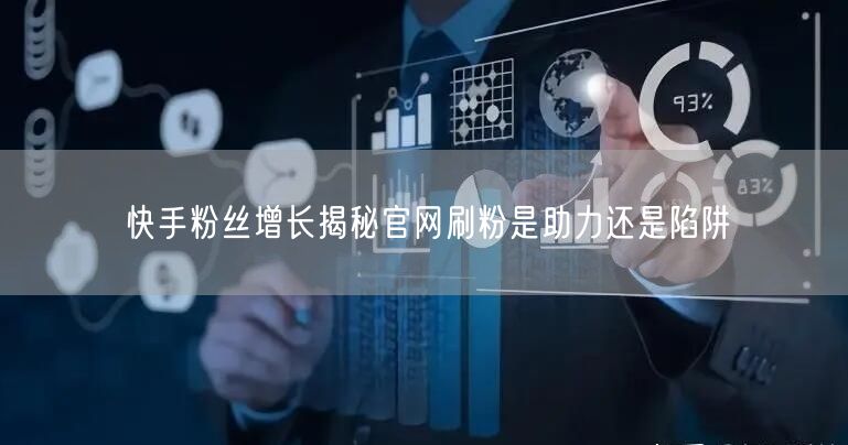 快手粉丝增长揭秘官网刷粉是助力还是陷阱