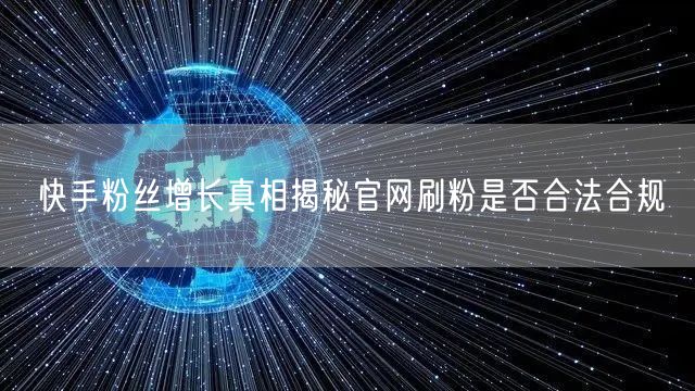 快手粉丝增长真相揭秘官网刷粉是否合法合规