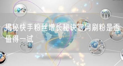 揭秘快手粉丝增长秘诀官网刷粉是否值得一试