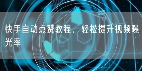 快手自动点赞教程，轻松提升视频曝光率