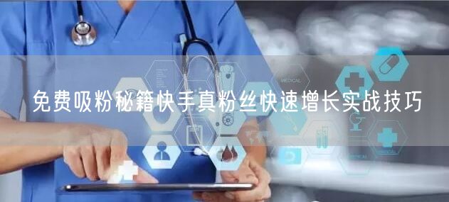 免费吸粉秘籍快手真粉丝快速增长实战技巧