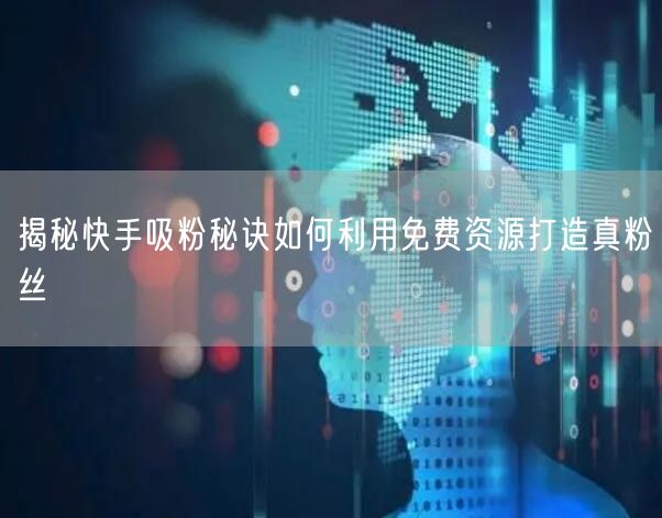 揭秘快手吸粉秘诀如何利用免费资源打造真粉