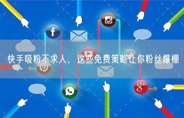 快手吸粉不求人，这些免费策略让你粉丝爆棚