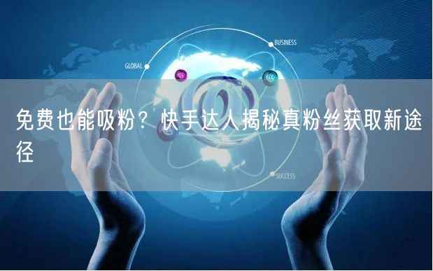 免费也能吸粉？快手达人揭秘真粉丝获取新途