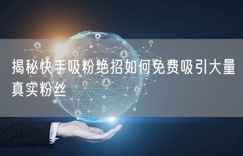 揭秘快手吸粉绝招如何免费吸引大量真实粉丝