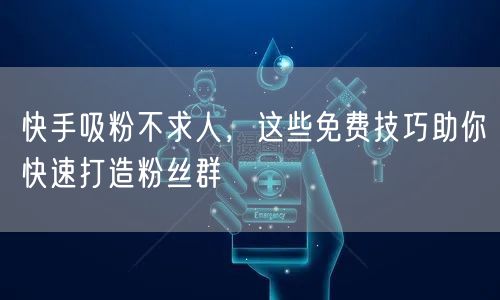快手吸粉不求人，这些免费技巧助你快速打造