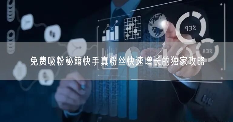 免费吸粉秘籍快手真粉丝快速增长的独家攻略