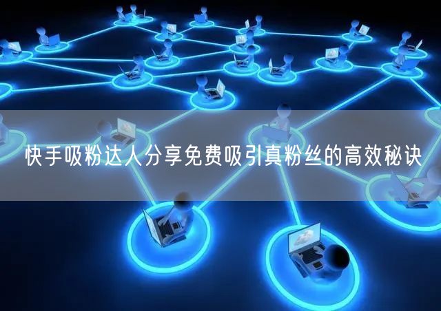 快手吸粉达人分享免费吸引真粉丝的高效秘诀