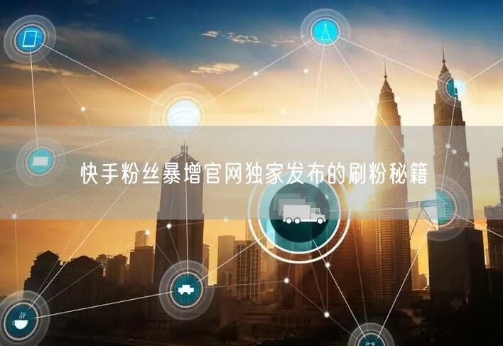快手粉丝暴增官网独家发布的刷粉秘籍