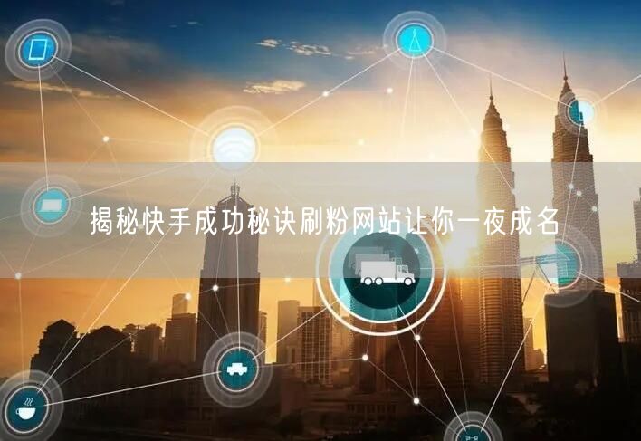 揭秘快手成功秘诀刷粉网站让你一夜成名
