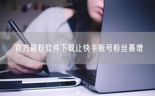 官方刷粉软件下载让快手账号粉丝暴增