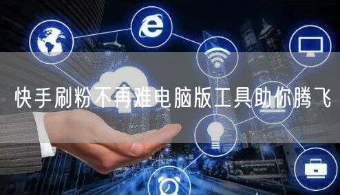 快手刷粉不再难电脑版工具助你腾飞