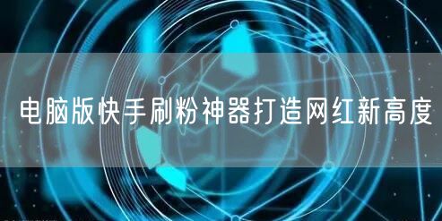 电脑版快手刷粉神器打造网红新高度