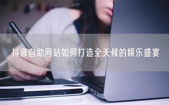 抖音自助网站如何打造全天候的娱乐盛宴
