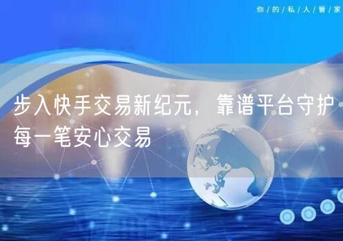 步入快手交易新纪元，靠谱平台守护每一笔安