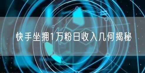 快手坐拥1万粉日收入几何揭秘