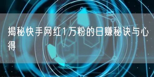 揭秘快手网红1万粉的日赚秘诀与心得